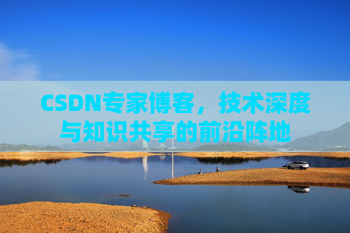 CSDN专家博客，技术深度与知识共享的前沿阵地